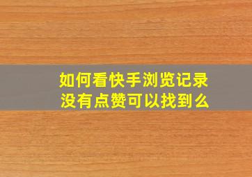 如何看快手浏览记录 没有点赞可以找到么